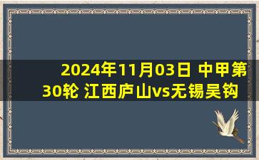 2024年11月03日 中甲第30轮 江西庐山vs无锡吴钩 全场录像